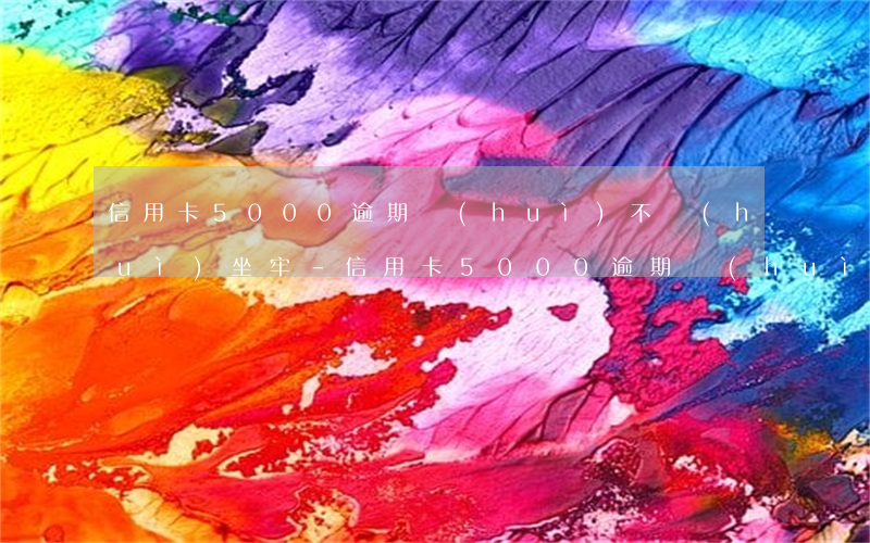 信用卡5000逾期會(huì)不會(huì)坐牢-信用卡5000逾期會(huì)不會(huì)坐牢呢