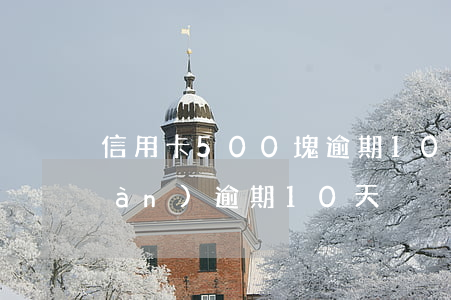 信用卡500塊逾期10天(信用卡5萬(wàn)逾期10天)