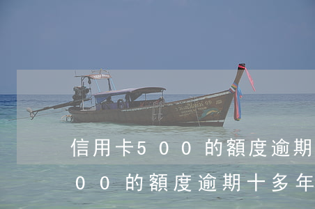 信用卡500的額度逾期十多年-信用卡500的額度逾期十多年會怎樣