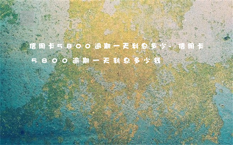 信用卡5800逾期一天利息多少-信用卡5800逾期一天利息多少钱