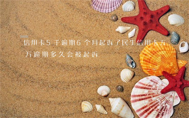 信用卡5千逾期6个月起诉了（民生信用卡五万逾期多久会被起诉）