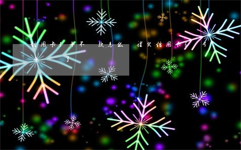 信用卡5年不還款怎么辦理(欠信用卡5萬5年沒還了)