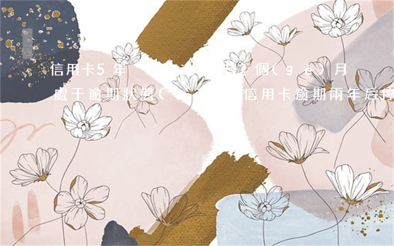 信用卡5年內(nèi)有2個(gè)月處于逾期狀態(tài)（信用卡逾期兩年后停息）