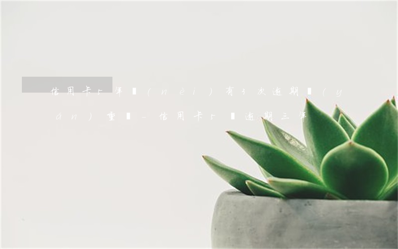 信用卡5年內(nèi)有3次逾期嚴(yán)重嗎-信用卡5萬逾期三年