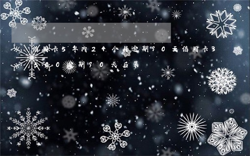 信用卡5年内24个月逾期90天(信用卡3500逾期90天后果)
