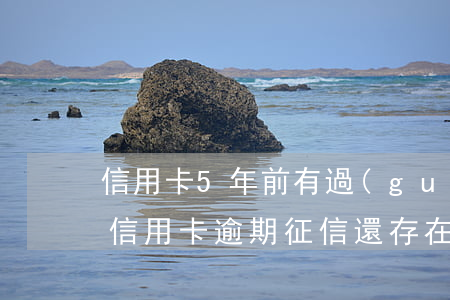 信用卡5年前有過(guò)逾期(5年前的信用卡逾期征信還存在)