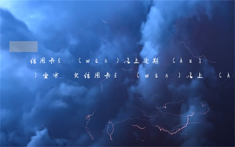 信用卡5萬(wàn)以上逾期會(huì)坐牢嗎(欠信用卡5萬(wàn)以上會(huì)坐牢嗎)