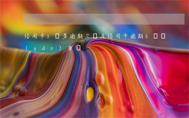 信用卡5萬多逾期三個月（信用卡逾期5塊嚴(yán)重嗎）