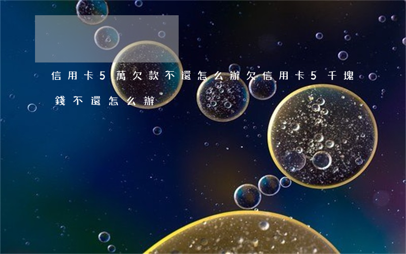 信用卡5萬欠款不還怎么辦(欠信用卡5千塊錢不還怎么辦)