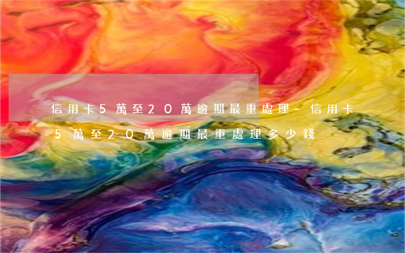 信用卡5萬至20萬逾期最重處理-信用卡5萬至20萬逾期最重處理多少錢