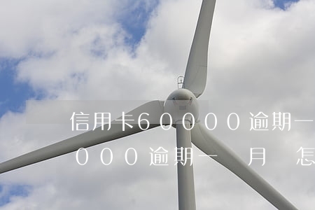 信用卡60000逾期一個月-信用卡60000逾期一個月會怎么樣