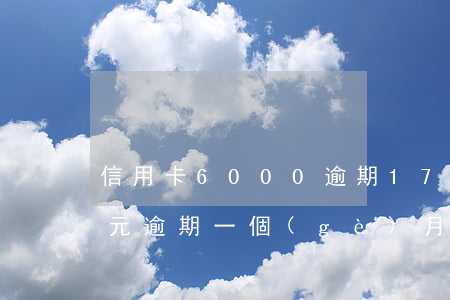 信用卡6000逾期17天(信用卡1600元逾期一個(gè)月)