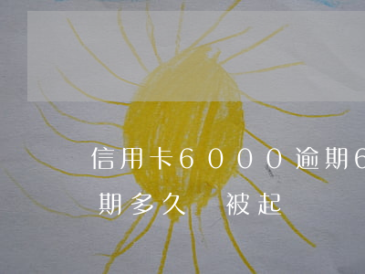 信用卡6000逾期6年(信用卡6000逾期多久會被起訴)