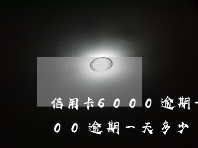 信用卡6000逾期一天多少錢（信用卡6000逾期一天多少錢）