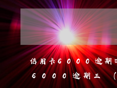 信用卡6000逾期四個(gè)月(信用卡6000逾期三個(gè)月會有什么后果)