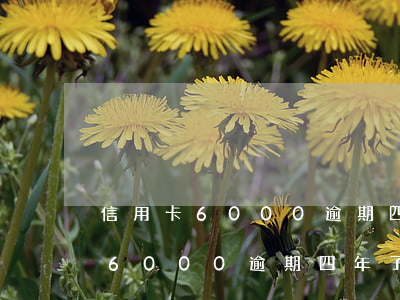 信用卡6000逾期四年了怎么辦-信用卡6000逾期四年了怎么辦啊