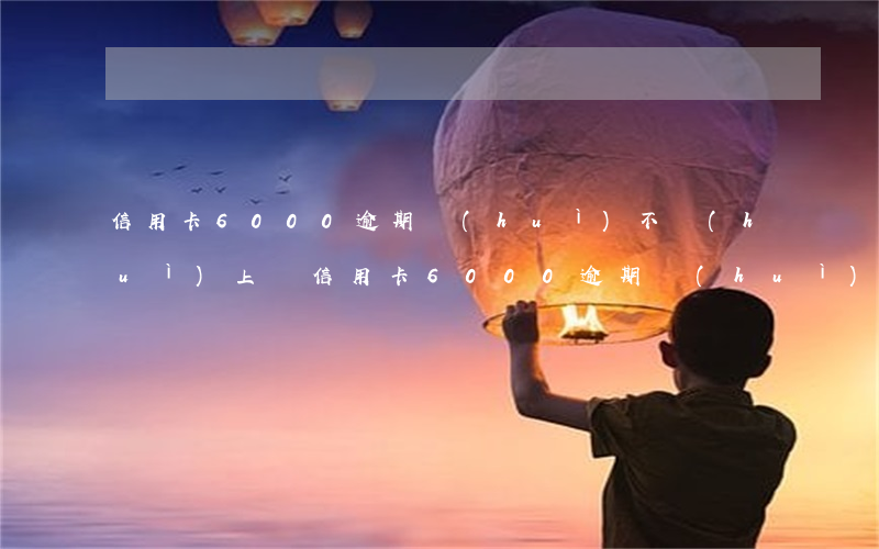 信用卡6000逾期會(huì)不會(huì)上門 信用卡6000逾期會(huì)不會(huì)上門抓人