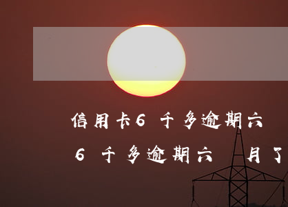 信用卡6千多逾期六個月了嚴重嗎-信用卡6千多逾期六個月了嚴重嗎怎么辦