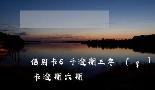 信用卡6千逾期三年（請(qǐng)問信用卡逾期六期）
