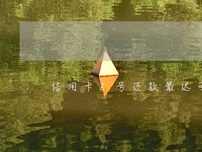 信用卡6号还款，最迟可至哪一天？