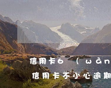 信用卡6萬(wàn)逾期三個(gè)月（信用卡不小心逾期6天兩千塊）