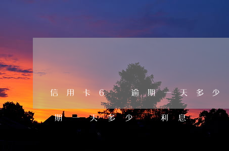信用卡6萬逾期一天多少錢-信用卡6萬逾期一天多少錢利息