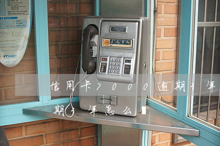 信用卡7000逾期3年(信用卡7000逾期3年怎么辦)