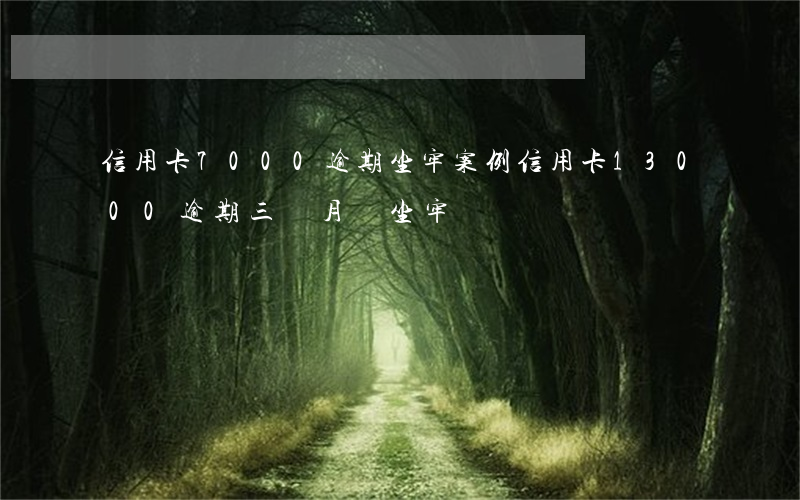 信用卡7000逾期坐牢案例 信用卡13000,逾期三個月會坐牢嗎?