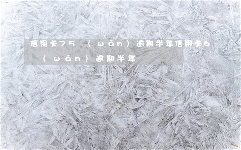 信用卡75萬(wàn)逾期半年(信用卡6萬(wàn)逾期半年)