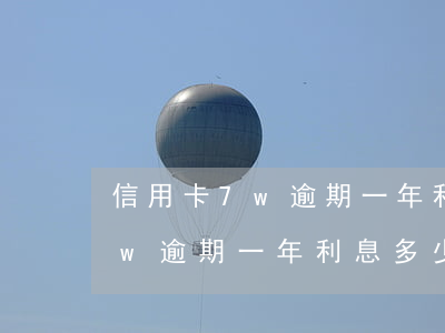 信用卡7w逾期一年利息多少錢-信用卡7w逾期一年利息多少錢啊