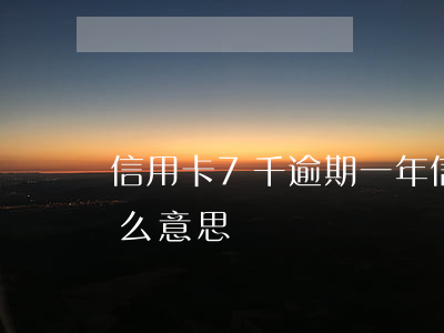 信用卡7千逾期一年（信用卡逾期次数7是什么意思）