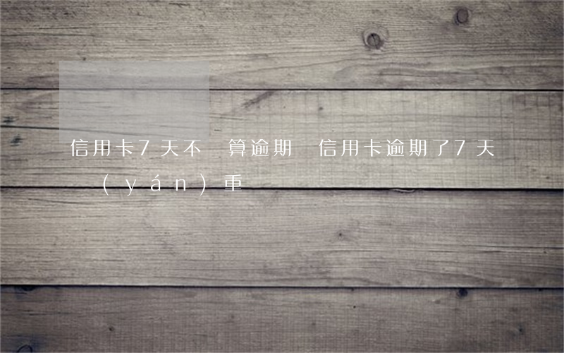信用卡7天不還算逾期嗎(信用卡逾期了7天嚴(yán)重嗎)