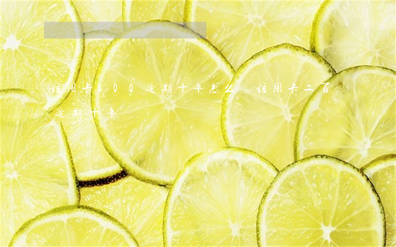 信用卡800逾期十年怎么辦（信用卡二百塊逾期十年）