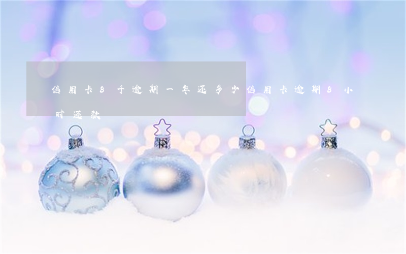 信用卡8千逾期一年还多少（信用卡逾期8小时还款）