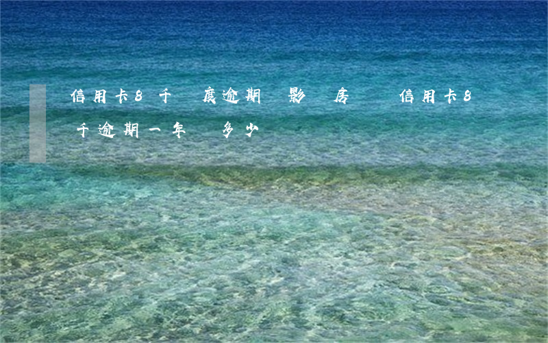 信用卡8千額度逾期會影響房貸嗎 信用卡8千逾期一年還多少