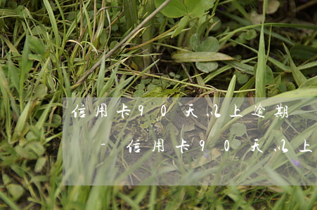 信用卡90天以上逾期會(huì)怎么樣嗎-信用卡90天以上逾期會(huì)怎么樣嗎