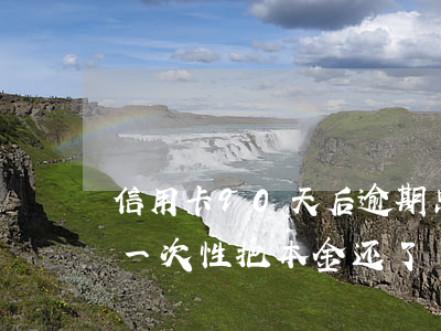 信用卡90天后逾期只还本金（信用卡逾期想一次性把本金还了）