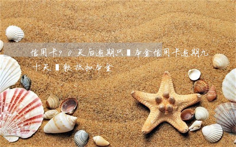 信用卡90天后逾期只還本金（信用卡逾期九十天還款抵扣本金）