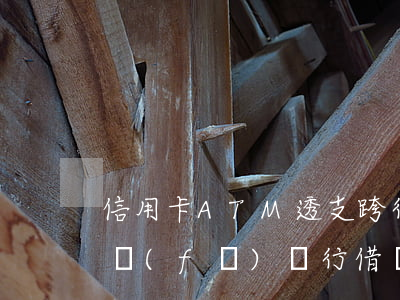 信用卡ATM透支跨行取現(xiàn)(浦發(fā)銀行借記卡跨行ATM取現(xiàn))