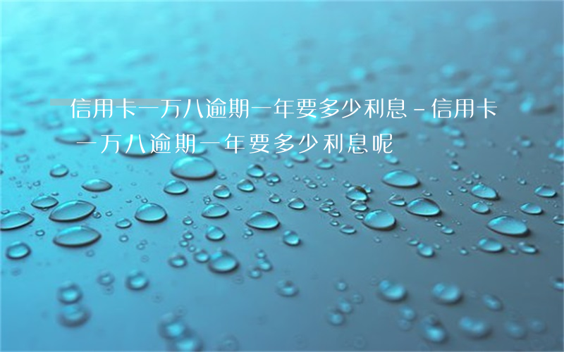 信用卡一万八逾期一年要多少利息-信用卡一万八逾期一年要多少利息呢
