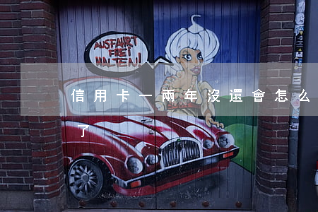 信用卡一兩年沒還會怎么樣(信用卡兩年沒還了)