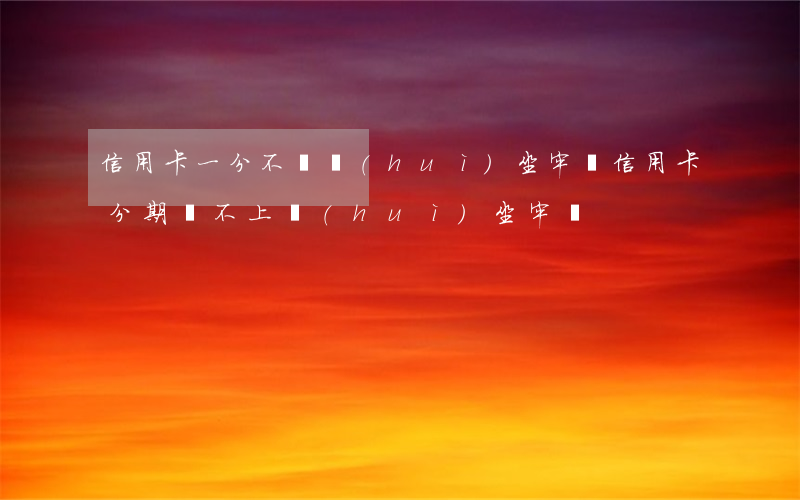 信用卡一分不還會(huì)坐牢嗎(信用卡分期還不上會(huì)坐牢嗎)