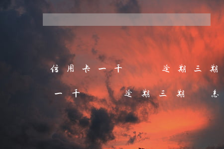 信用卡一千塊錢逾期三期會怎么樣-信用卡一千塊錢逾期三期會怎么樣嗎