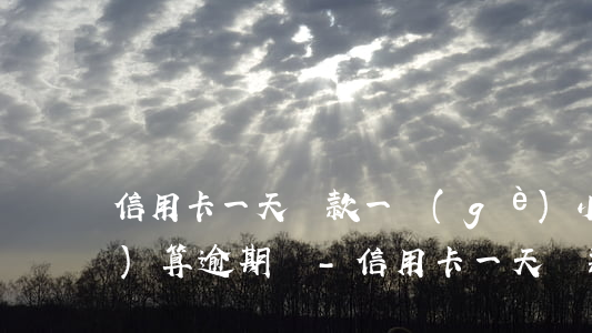信用卡一天還款一個(gè)小時(shí)算逾期嗎-信用卡一天還款一個(gè)小時(shí)算逾期嗎怎么辦