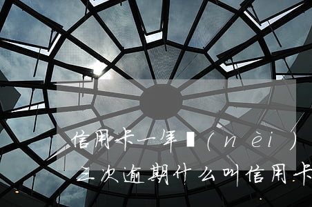 信用卡一年內(nèi)出現(xiàn)三次逾期(什么叫信用卡逾期三次)