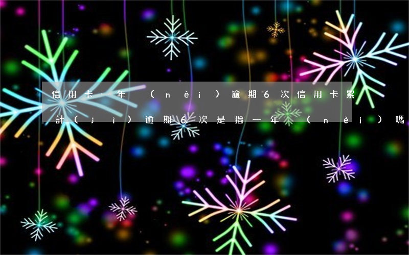 信用卡一年內(nèi)逾期6次(信用卡累計(jì)逾期6次是指一年內(nèi)嗎)