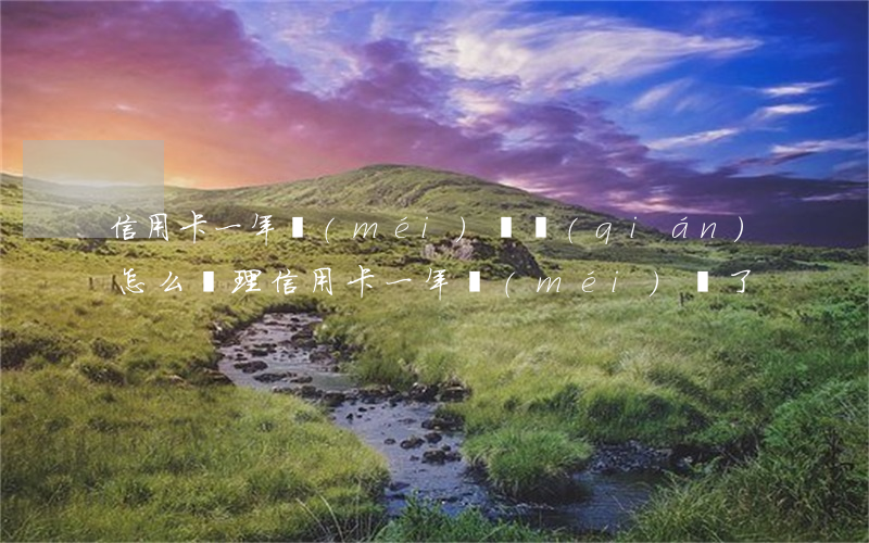 信用卡一年沒(méi)還錢(qián),怎么處理(信用卡一年沒(méi)還了)