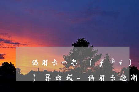 信用卡一年費(fèi)逾期怎么計(jì)算公式-信用卡 逾期 費(fèi)用