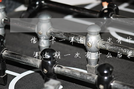 信用卡一年逾期一次有什么后果-信用卡一年逾期一次有什么后果嗎
