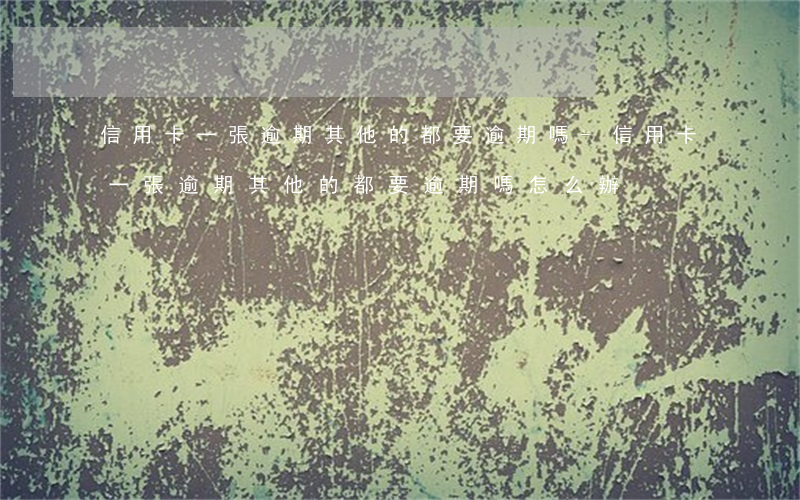 信用卡一張逾期其他的都要逾期嗎-信用卡一張逾期其他的都要逾期嗎怎么辦